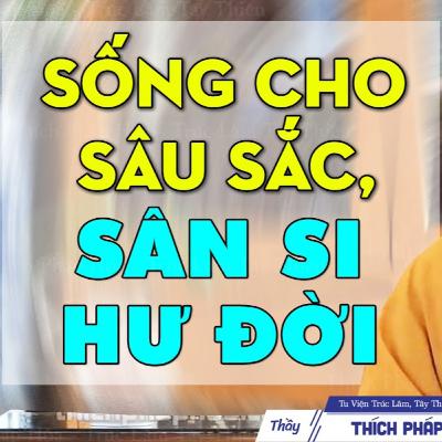 Sống cho sâu sắc, sân si hư đời - Thầy Thích Pháp Hòa