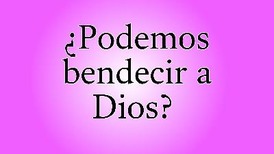 ¿Podemos bendecir a Dios?