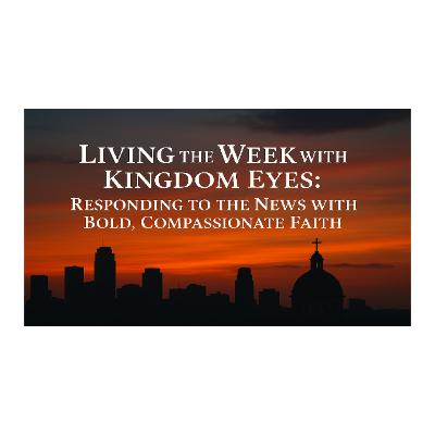 Living the Week with Kingdom Eyes - Responding to the News with Bold Compassionate Faith