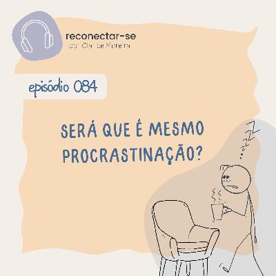 084 • Será que é mesmo procrastinação? 084 • Será que é mesmo procrastinação?