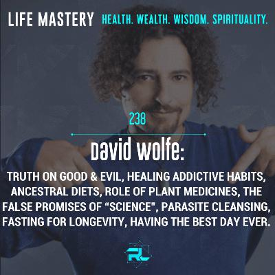 238 | David Wolfe: Truth on Good & Evil, Healing Addictive Habits, Ancestral Diets, Role of Plant Medicines, the False Promises of “Science”, Parasite Consciousness, Fasting for Longevity, Power of Discipline, & Having the Best Day Ever.