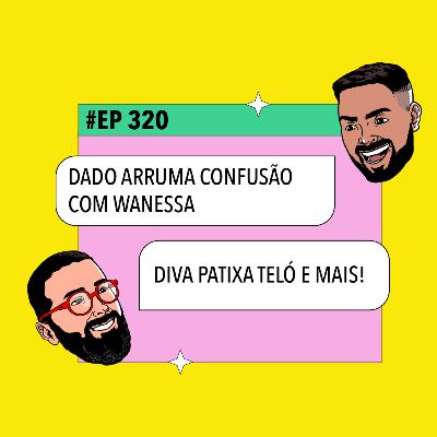 #320: Dado arruma confusão com Wanessa + Diva Patixa Teló e mais!