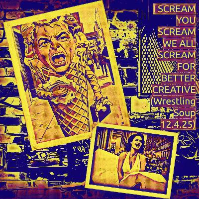 I SCREAM YOU SCREAM WE ALL SCREAM FOR BETTER CREATIVE (Wrestling Soup 12.4.25) I SCREAM YOU SCREAM WE ALL SCREAM FOR BETTER CREATIVE (Wrestling Soup 12.4.25)