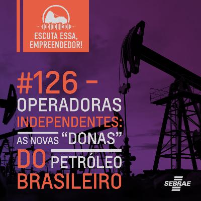 #126 Operadoras Independentes: as novas "donas" do petróleo brasileiro