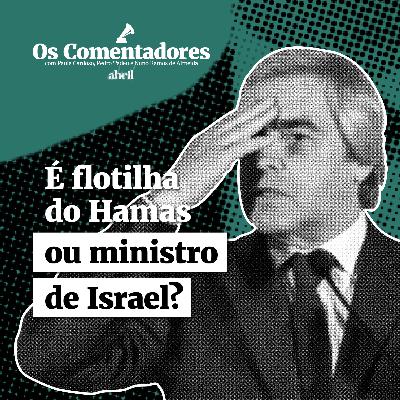 Os Comentadores #122 - É flotilha do Hamas ou ministro de Israel?