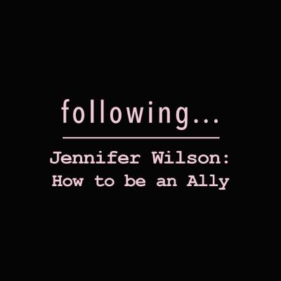Following... Jennifer Wilson: How to be an Ally