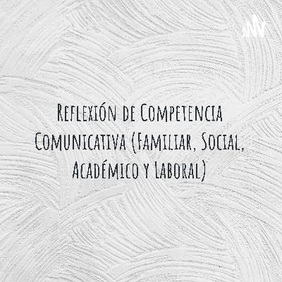 Reflexión de competencia comunicativa (familiar, social, académico y laboral)