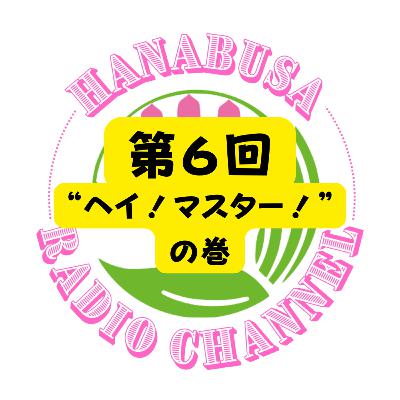 HANABUSA Radio 第6回(前半) 〜“ヘイ!マスター!”の巻〜 HANABUSA Radio 第6回(前半) 〜“ヘイ!マスター!”の巻〜