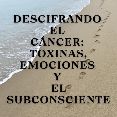 Descifrando el Cáncer: Toxinas, Emociones y el Subconsciente Descifrando el Cáncer: Toxinas, Emociones y el Subconsciente