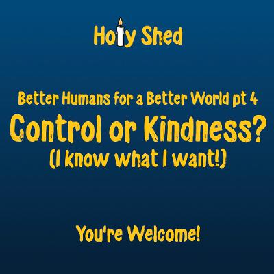 Holy Shed Presents | Better Humans for a Better World (Part 4) Control or Kindness? (I know what I want!) Holy Shed Presents | Better Humans for a Better World (Part 4) Control or Kindness? (I know what I want!)