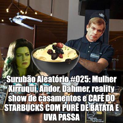 Surubão Aleatório #025: Mulher Xirruqui, Andor, Dahmer, reality show de casamentos e CAFÉ DO STARBUCKS COM PURÊ DE BATATA E UVA PASSA