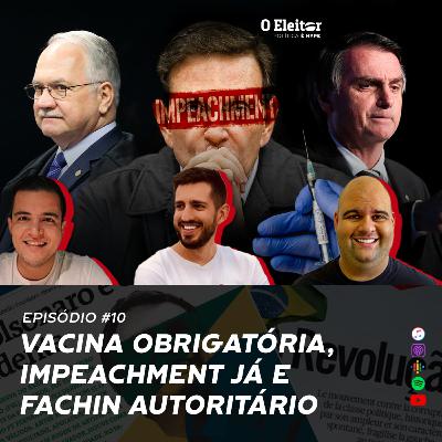 Vacina obrigatória, impeachment e Fachin autoritário - O Eleitor #10