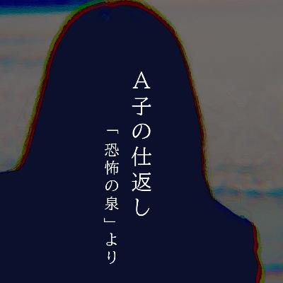 【百三十二夜】百四十九話『A子の仕返し』 【百三十二夜】百四十九話『A子の仕返し』