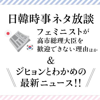 #25 日韓時事ネタ放談〜フェミニストが高市総理大臣を歓迎できない理由ほか＆ジヒョンとわかめの最新ニュース！！