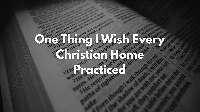 One Thing I Wish Every Christian Home Practiced