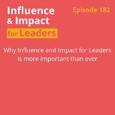 Ep 182 – Why Influence and Impact for Leaders is more important than ever