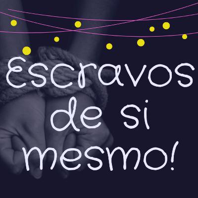 EP04 - ESCRAVOS DE SI MESMO!