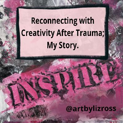 #9 Reconnecting with Creativity After Trauma; My Story