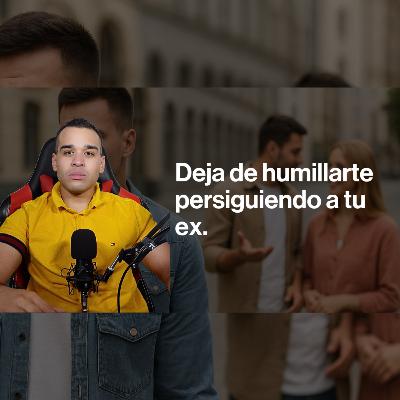Deja de humillarte: No Persigas a Tu Ex
