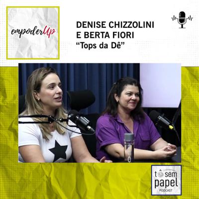 Podcast Tô sem papel - Empoderaup #3 Denise Chizzolini e Berta Fiori - Tops da Dê