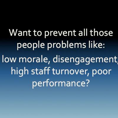 Want to prevent all those people problems like: low morale, disengagement, high staff turnover, poor performance?