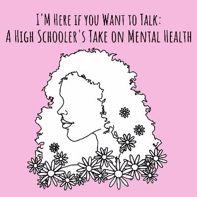 I'm Here if You Want to Talk: A High Schooler's Take on Mental Health I'm Here if You Want to Talk: A High Schooler's Take on Mental Health