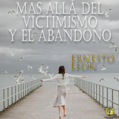 255-MÁS ALLÁ DEL VICTIMISMO Y EL ABANDONO ~ Ernesto León
