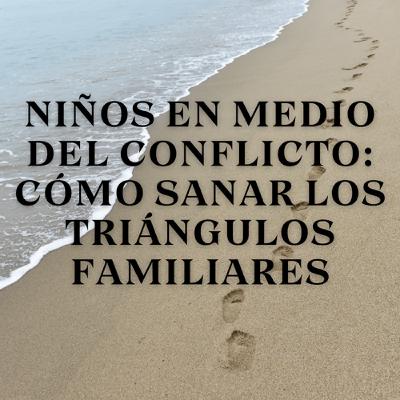 Niños en Medio del Conflicto: Cómo Sanar los Triángulos Familiares Niños en Medio del Conflicto: Cómo Sanar los Triángulos Familiares