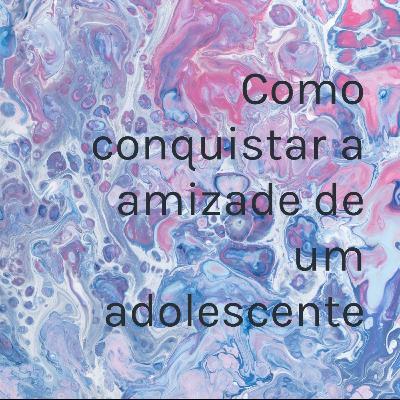 Como conquistar a amizade de um adolescente