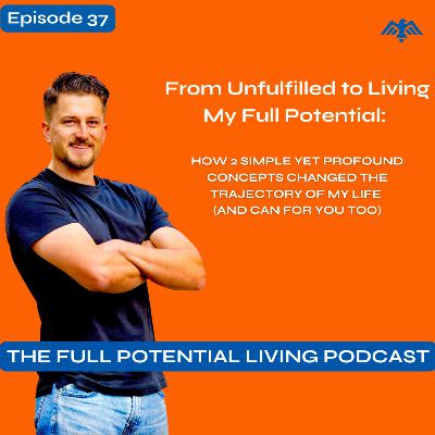 EP: 37 From Unfulfilled to Living My Full Potential: How 2 Simple Yet Profound Concepts Changed the Trajectory of My Life (And Can for You Too)