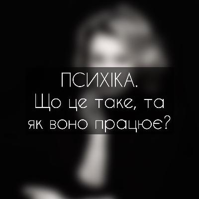 Випуск 1. ПСИХІКА. Що це таке, та як воно працює?