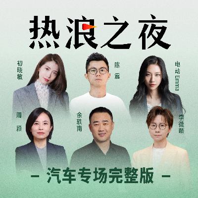 中国汽车还得越过哪些山丘丨电动Emma对话陈震、初晓敏、李微萌、余轶南、周颖丨热浪之夜·汽车 中国汽车还得越过哪些山丘丨电动Emma对话陈震、初晓敏、李微萌、余轶南、周颖丨热浪之夜·汽车