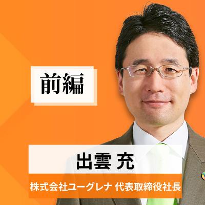 リーダーの挑戦#57【出雲充氏:株式会社ユーグレナ 代表取締役社長】前編 リーダーの挑戦#57【出雲充氏:株式会社ユーグレナ 代表取締役社長】前編
