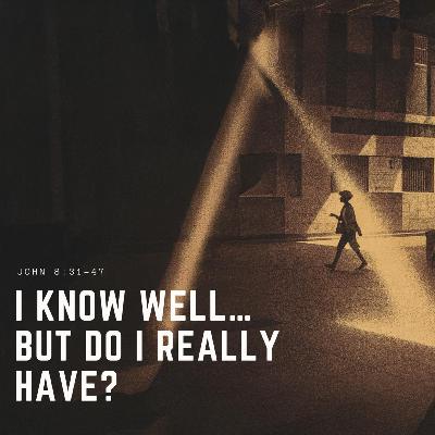 I KNOW well… but do I really HAVE? / John 8:31–47