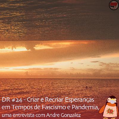 DR #24 | Criar e Recriar Esperanças em Tempos de Fascismo e Pandemia, uma entrevista com André Gonzalez DR #24 | Criar e Recriar Esperanças em Tempos de Fascismo e Pandemia, uma entrevista com André Gonzalez