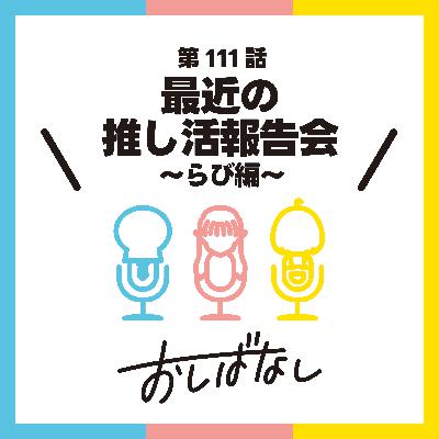 第111話：最近の推し活報告会 〜らび編〜
