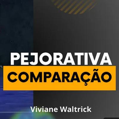 PEJORATIVA COMPARAÇÃO - VIVIANE WALTRICK
