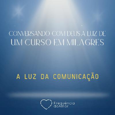 A LUZ DA COMUNICAÇÃO | Conversando com Deus à Luz de Um Curso em Milagres | UCEM | Na Frequência do Amor
