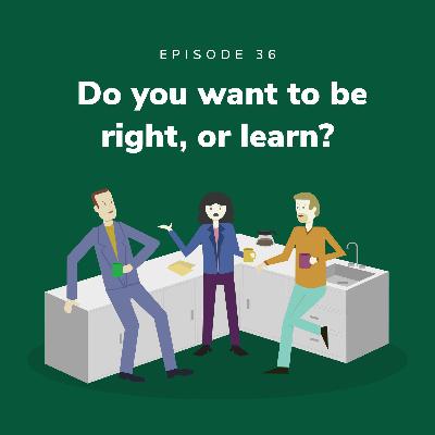Do you want to be right, or learn?