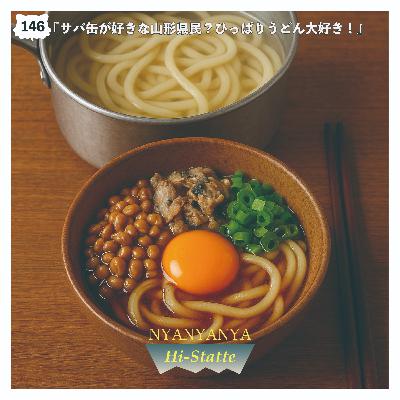 #146『サバ缶が好きな山形県民？ひっぱりうどん大好き！』