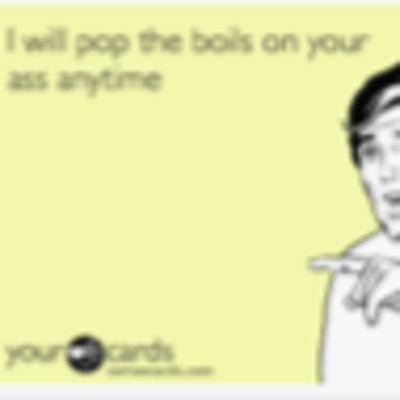 I Will Pop The Boils On Your A$& Anytime
