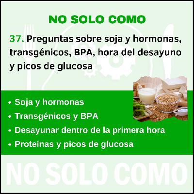 37. Efecto de la soja en las hormonas, alimentos transgénicos, BPA en las conservas, desayunar en la primera hora e influencia de las proteínas en los picos de glucosa.