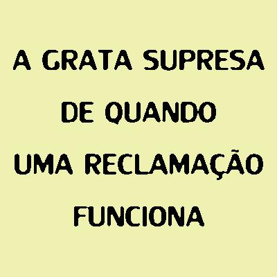 67 - A grata surpresa de quando uma reclamação funciona 67 - A grata surpresa de quando uma reclamação funciona