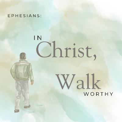 Ephesians: In Christ, Walk Worthy - Week Six Ephesians: In Christ, Walk Worthy - Week Six