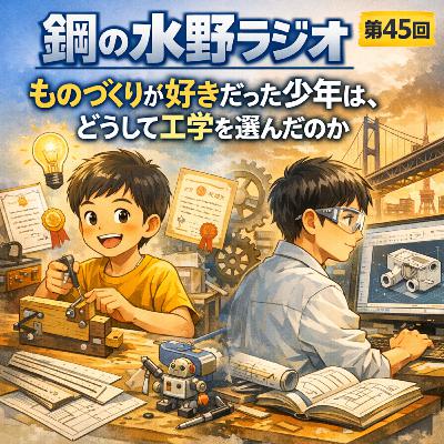 鋼の水野ラジオ_045~「ものづくりが好きだった少年は、どうして工学を選んだのか」 鋼の水野ラジオ_045~「ものづくりが好きだった少年は、どうして工学を選んだのか」
