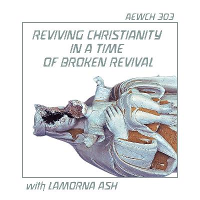 AEWCH 303: LAMORNA ASH on REVIVING CHRISTIANITY IN A TIME OF BROKEN REVIVAL