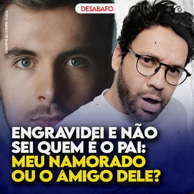 ENGRAVIDEI e NÃO SEI QUEM É O PAI: meu NAMORADO ou o AMIGO dele?