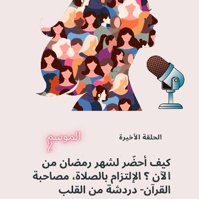 الحلقة الأخيرة : كيف أحضّر لشهر رمضان من الآن ؟ الإلتزام بالصلاة، مصاحبة القرآن- دردشة من القلب