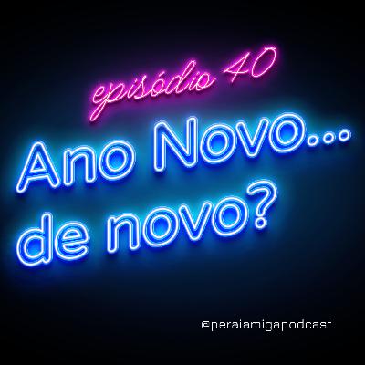 Peraí, Amiga! 040 - Ano Novo… de novo?
