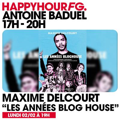 HAPPY HOUR FG AVEC ANTOINE BADUEL. L'INTERVIEW : MAXIME DELCOURT (LES ANNÉES BLOG HOUSE)